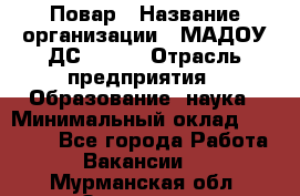 Повар › Название организации ­ МАДОУ ДС № 100 › Отрасль предприятия ­ Образование, наука › Минимальный оклад ­ 11 000 - Все города Работа » Вакансии   . Мурманская обл.,Заозерск г.